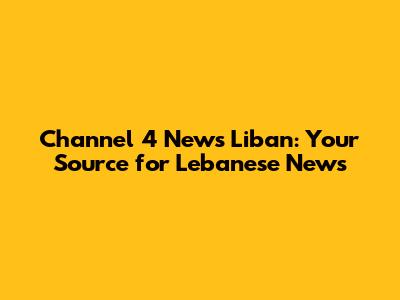 Channel 4 News Liban: Your Source for Lebanese News