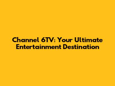 Channel 6TV: Your Ultimate Entertainment Destination