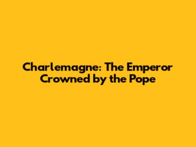Charlemagne: The Emperor Crowned by the Pope