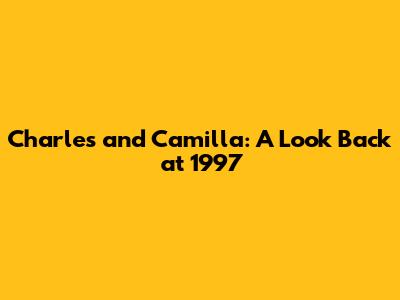Charles and Camilla: A Look Back at 1997