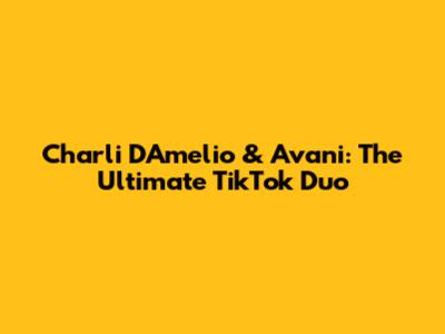 Charli D'Amelio & Avani: The Ultimate TikTok Duo