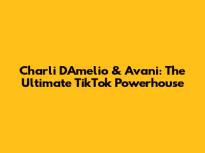 Charli D'Amelio & Avani: The Ultimate TikTok Powerhouse