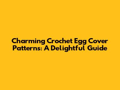 Charming Crochet Egg Cover Patterns: A Delightful Guide