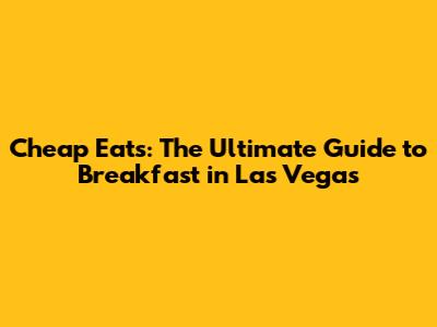 Cheap Eats: The Ultimate Guide to Breakfast in Las Vegas