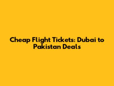 Cheap Flight Tickets: Dubai to Pakistan Deals