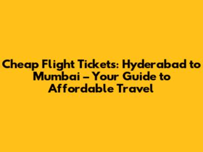 Cheap Flight Tickets: Hyderabad to Mumbai – Your Guide to Affordable Travel