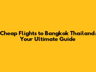Cheap Flights to Bangkok Thailand: Your Ultimate Guide