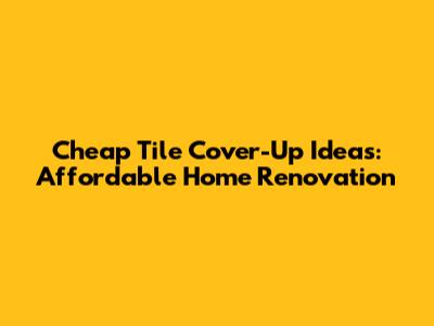 Cheap Tile Cover-Up Ideas: Affordable Home Renovation