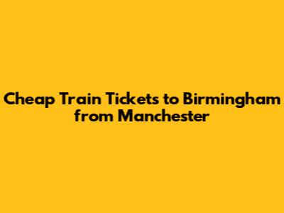 Cheap Train Tickets to Birmingham from Manchester
