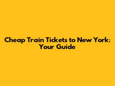 Cheap Train Tickets to New York: Your Guide