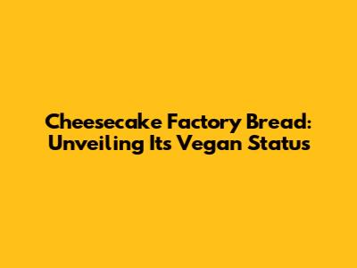 Cheesecake Factory Bread: Unveiling Its Vegan Status