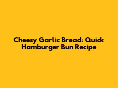 Cheesy Garlic Bread: Quick Hamburger Bun Recipe