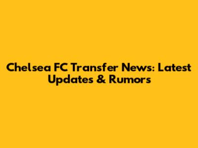 Chelsea FC Transfer News: Latest Updates & Rumors