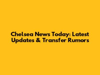 Chelsea News Today: Latest Updates & Transfer Rumors