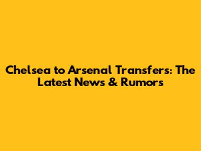 Chelsea to Arsenal Transfers: The Latest News & Rumors