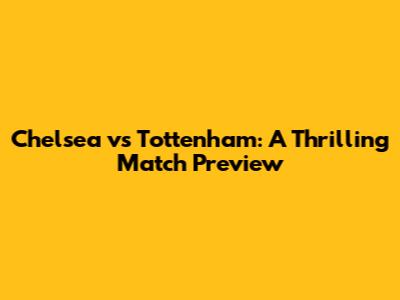 Chelsea vs Tottenham: A Thrilling Match Preview