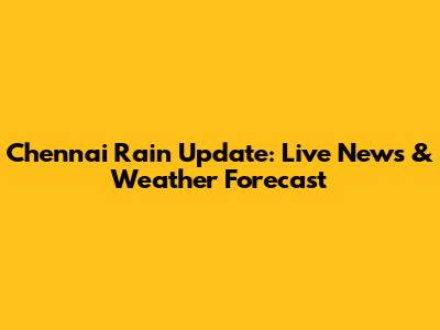 Chennai Rain Update: Live News & Weather Forecast