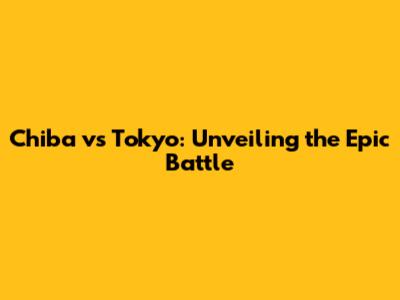 Chiba vs Tokyo: Unveiling the Epic Battle