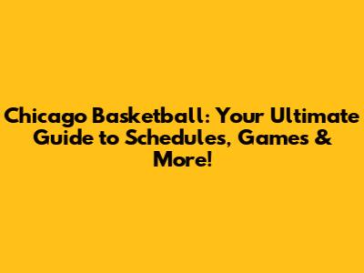 Chicago Basketball: Your Ultimate Guide to Schedules, Games & More!