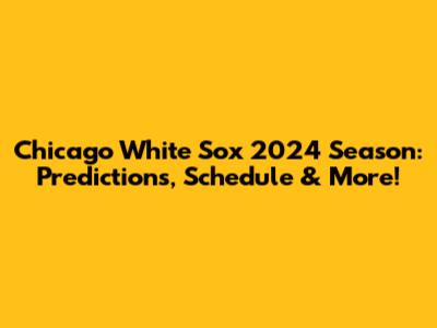 Chicago White Sox 2024 Season: Predictions, Schedule & More!