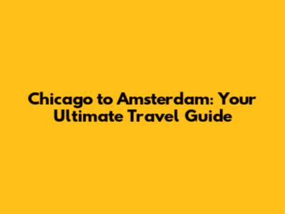 Chicago to Amsterdam: Your Ultimate Travel Guide