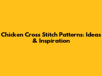 Chicken Cross Stitch Patterns: Ideas & Inspiration