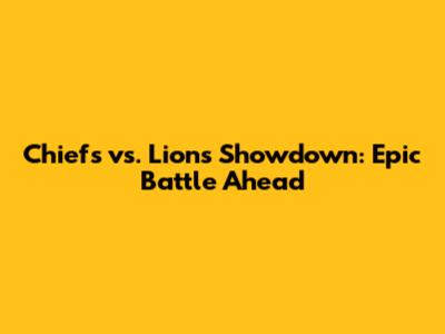 Chiefs vs. Lions Showdown: Epic Battle Ahead