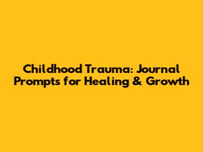 Childhood Trauma: Journal Prompts for Healing & Growth