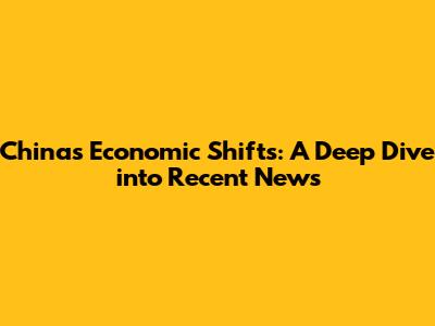 China's Economic Shifts: A Deep Dive into Recent News