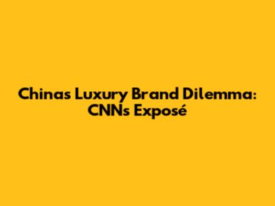 China's Luxury Brand Dilemma: CNN's Exposé