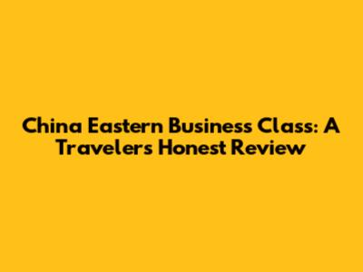 China Eastern Business Class: A Traveler's Honest Review