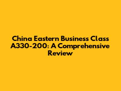 China Eastern Business Class A330-200: A Comprehensive Review