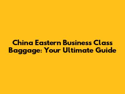 China Eastern Business Class Baggage: Your Ultimate Guide