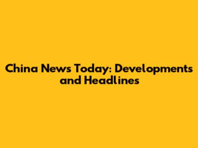 China News Today: Developments and Headlines