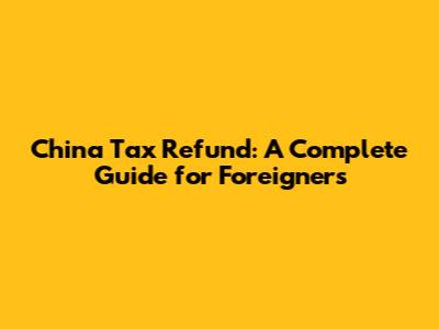 China Tax Refund: A Complete Guide for Foreigners