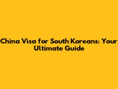China Visa for South Koreans: Your Ultimate Guide