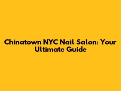 Chinatown NYC Nail Salon: Your Ultimate Guide
