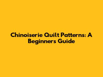 Chinoiserie Quilt Patterns: A Beginner's Guide