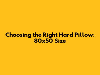Choosing the Right Hard Pillow: 80x50 Size