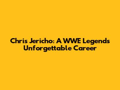 Chris Jericho: A WWE Legend's Unforgettable Career