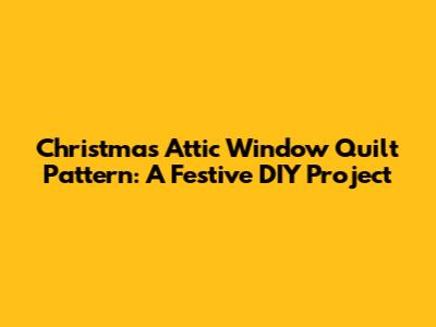 Christmas Attic Window Quilt Pattern: A Festive DIY Project