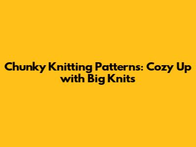Chunky Knitting Patterns: Cozy Up with Big Knits