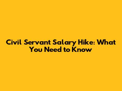 Civil Servant Salary Hike: What You Need to Know