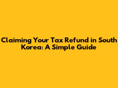 Claiming Your Tax Refund in South Korea: A Simple Guide