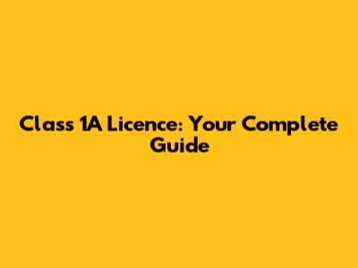 Class 1A Licence: Your Complete Guide