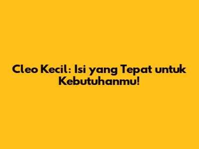 Cleo Kecil: Isi yang Tepat untuk Kebutuhanmu!