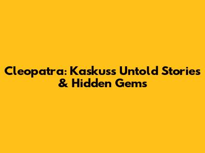 Cleopatra: Kaskus's Untold Stories & Hidden Gems