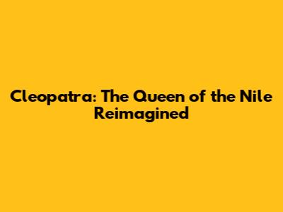 Cleopatra: The Queen of the Nile Reimagined