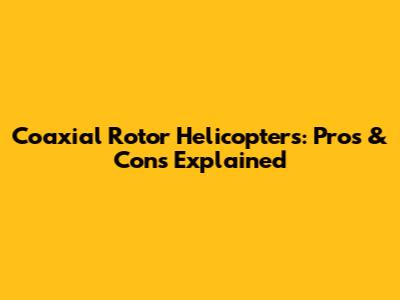 Coaxial Rotor Helicopters: Pros & Cons Explained