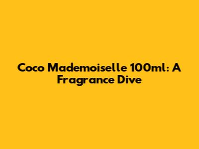 Coco Mademoiselle 100ml: A Fragrance Dive